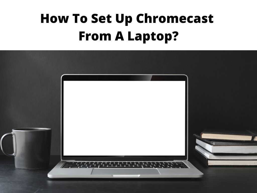 How To Set Up Chromecast From A Laptop