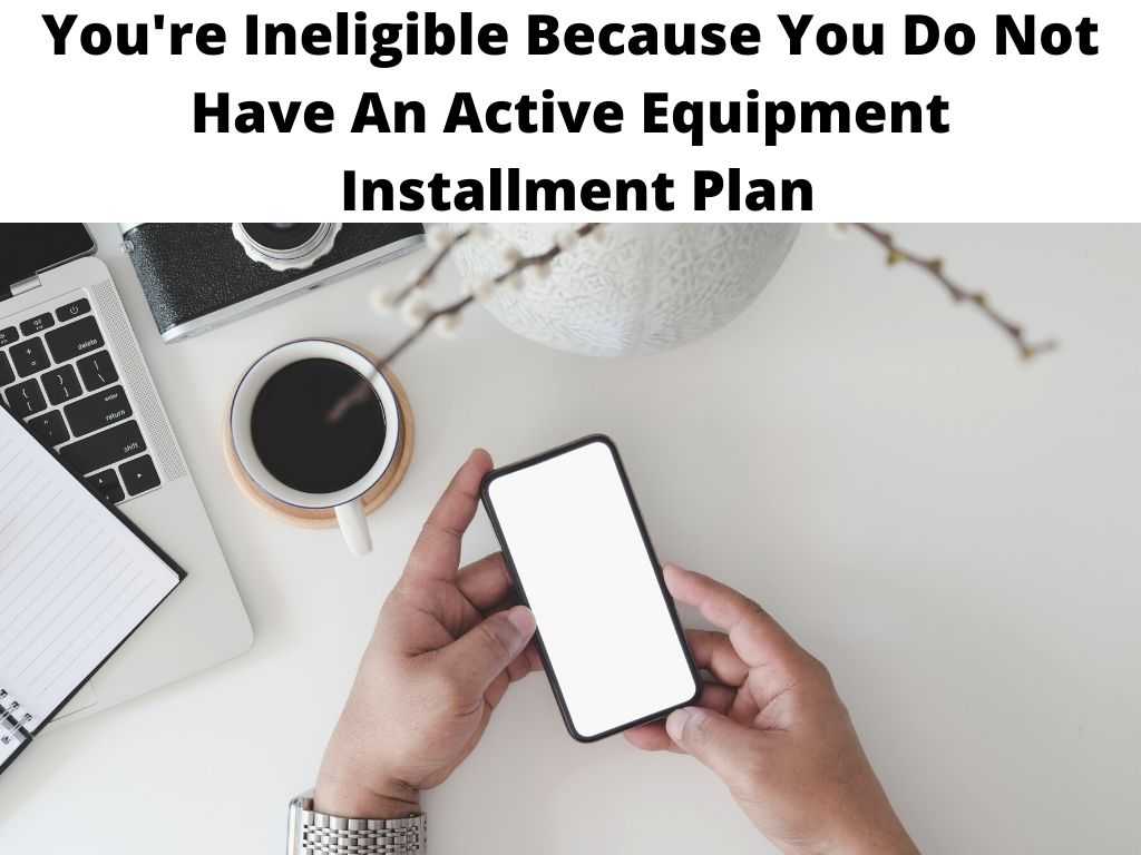 You're Ineligible Because You Do Not Have An Active Equipment Installment Plan