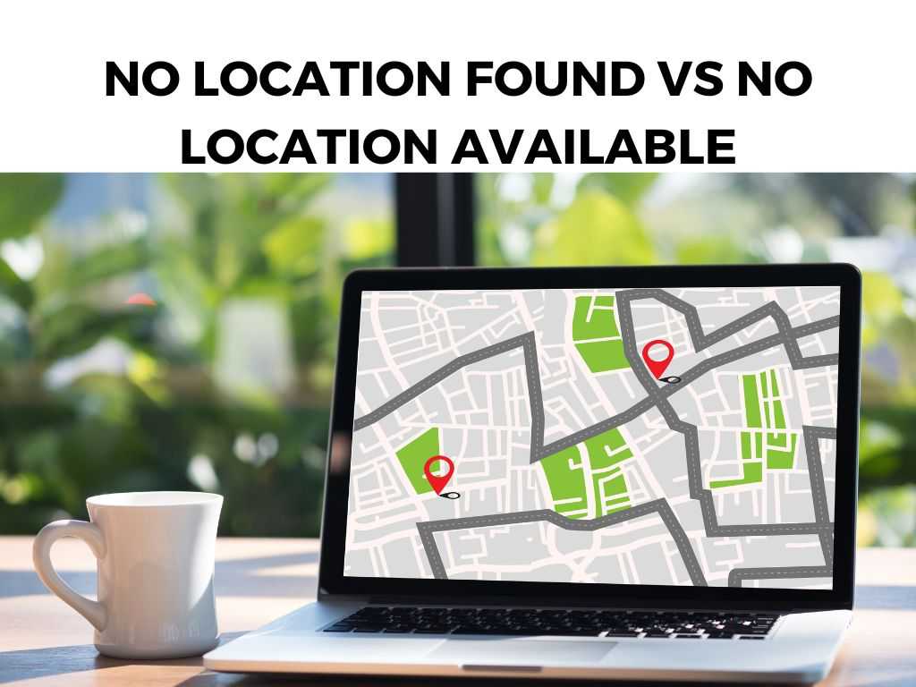 No Location Found Vs No Location Available
